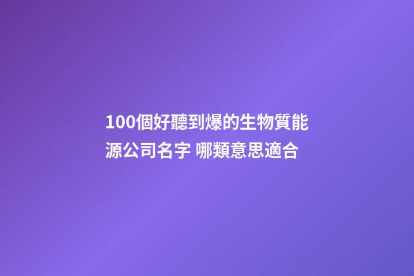 100個好聽到爆的生物質能源公司名字 哪類意思適合